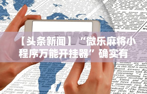 【头条新闻】“微乐麻将小程序万能开挂器”确实有挂