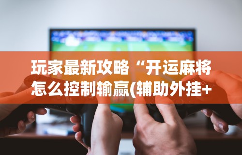 玩家最新攻略“开运麻将怎么控制输赢(辅助外挂+教程) 玩家最新攻略“开运麻将怎么控制输赢(辅助外挂+教程)