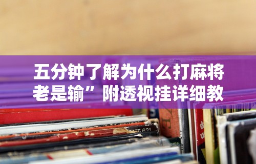 五分钟了解为什么打麻将老是输	”附透视挂详细教程