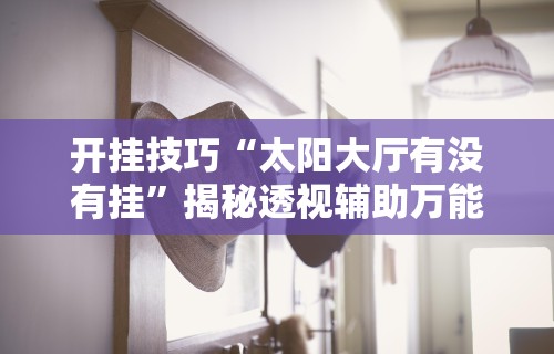 开挂技巧“太阳大厅有没有挂”揭秘透视辅助万能挂 