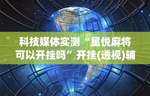 科技媒体实测“星悦麻将可以开挂吗”开挂(透视)辅助教程