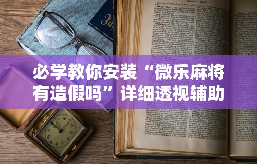 必学教你安装“微乐麻将有造假吗”详细透视辅助教程官方正版下载
