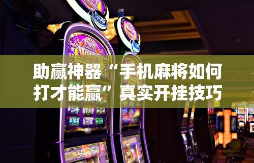 助赢神器“手机麻将如何打才能赢”真实开挂技巧分享