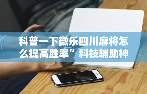 科普一下微乐四川麻将怎么提高胜率”科技辅助神器手机版