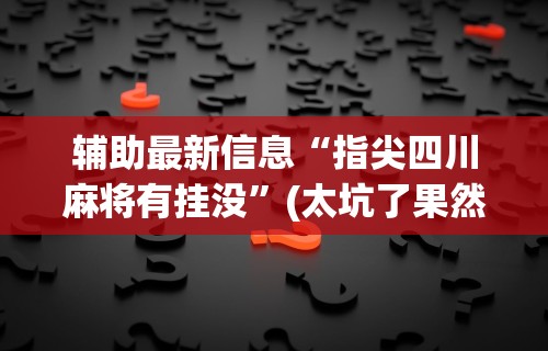 辅助最新信息“指尖四川麻将有挂没”(太坑了果然有挂)