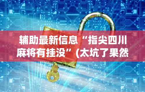 辅助最新信息“指尖四川麻将有挂没”(太坑了果然有挂)