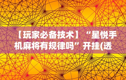 【玩家必备技术】“星悦手机麻将有规律吗”开挂(透视)辅助教程