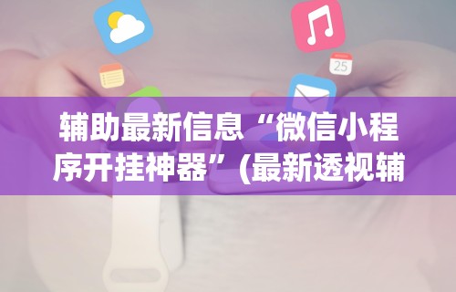辅助最新信息“微信小程序开挂神器”(最新透视辅助上线)
