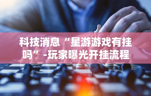科技消息“星游游戏有挂吗”-玩家曝光开挂流程