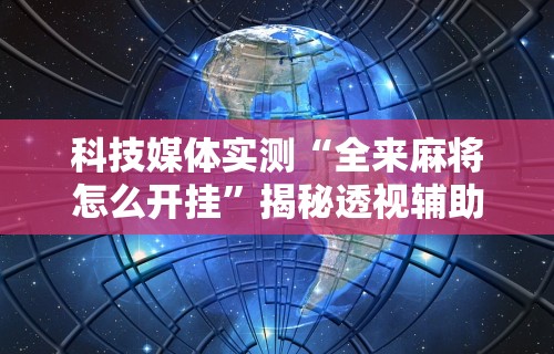 科技媒体实测“全来麻将怎么开挂”揭秘透视辅助万能挂