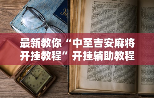 最新教你“中至吉安麻将开挂教程”开挂辅助教程