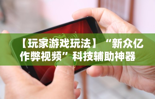 【玩家游戏玩法】“新众亿作弊视频”科技辅助神器手机版教程