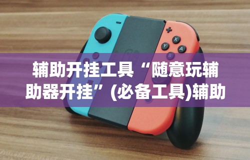 辅助开挂工具“随意玩辅助器开挂	”(必备工具)辅助教学