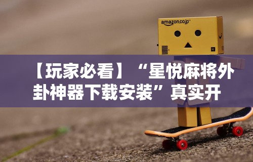 【玩家必看】“星悦麻将外卦神器下载安装”真实开挂技巧分享