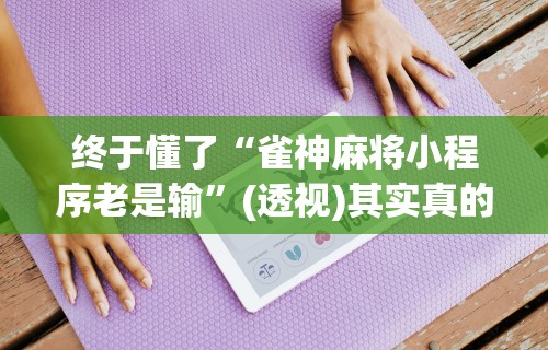 终于懂了“雀神麻将小程序老是输”(透视)其实真的有挂