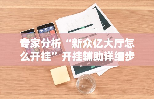 专家分析“新众亿大厅怎么开挂”开挂辅助详细步骤