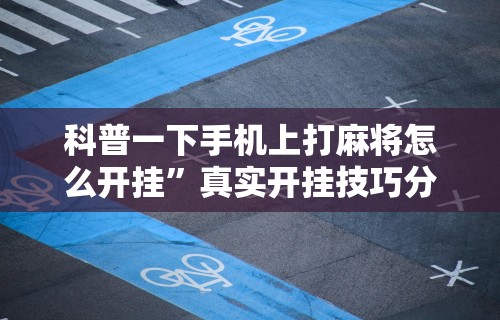 科普一下手机上打麻将怎么开挂	”真实开挂技巧分享