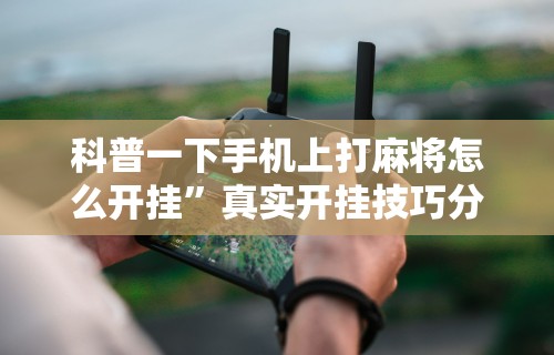 科普一下手机上打麻将怎么开挂”真实开挂技巧分享