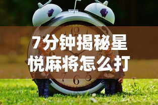 7分钟揭秘星悦麻将怎么打才能赢	”通用版下载教程！