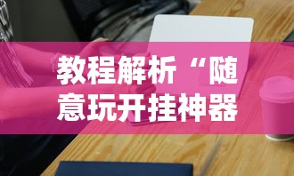 教程解析“随意玩开挂神器”科技辅助神器手机版教程