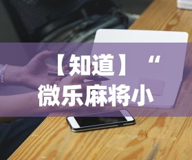 【知道】“微乐麻将小程序万能开挂器”(必胜开挂神器)