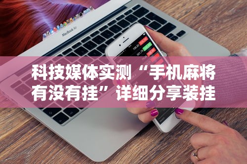 科技媒体实测“手机麻将有没有挂”详细分享装挂