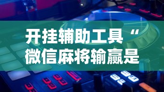 开挂辅助工具“微信麻将输赢是谁控制的”揭秘透视辅助万能挂 
