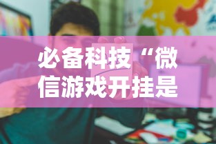 必备科技“微信游戏开挂是真的吗”开挂辅助详细步骤