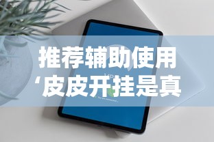 推荐辅助使用‘皮皮开挂是真的吗”原来有神器下载！