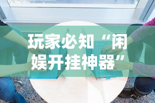 玩家必知“闲娱开挂神器”必胜开挂神器