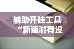 辅助开挂工具“新道游有没有透视辅助”详细辅助透视