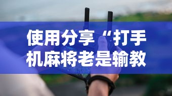 使用分享“打手机麻将老是输教你五招	”详细辅助透视