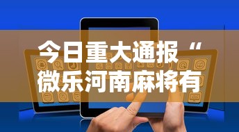 今日重大通报“微乐河南麻将有挂吗”科技辅助神器手机版教程
