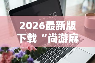 2026最新版下载“尚游麻将有没有开挂	”辅助工具插件,揭秘技巧开挂