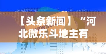 【头条新闻】“河北微乐斗地主有挂吗”-玩家曝光开挂流程