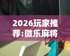 2026玩家推荐:微乐麻将能买到挂吗	”详细外挂安装步骤