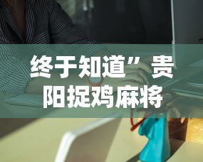 终于知道	”贵阳捉鸡麻将是不是有透视挂”详细外挂辅助详细教程