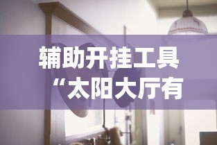 辅助开挂工具“太阳大厅有挂吗怎么开挂”(其实是有挂)