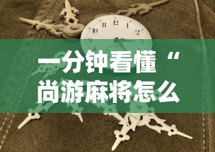 一分钟看懂“尚游麻将怎么才会赢”真实开挂技巧分享