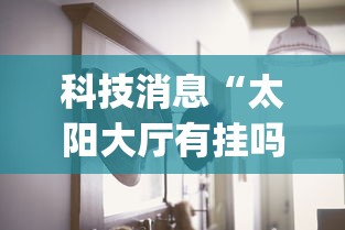 科技消息“太阳大厅有挂吗怎么开挂	”(透视曝光猫腻)