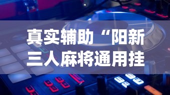 真实辅助“阳新三人麻将通用挂	”开挂(透视)辅助教程