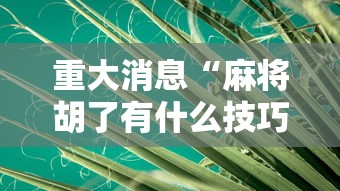 重大消息“麻将胡了有什么技巧”详细外挂透视辅助软件教程
