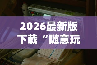 2026最新版下载“随意玩辅助器开挂”可以开挂作弊