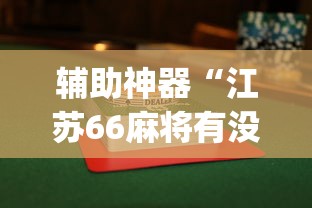 辅助神器“江苏66麻将有没有挂{透视辅助}全揭秘 辅助神器“江苏66麻将有没有挂{透视辅助}全揭秘
