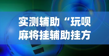 实测辅助“玩呗麻将挂辅助挂方法	”(确实真的有挂)