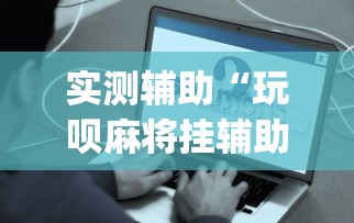实测辅助“玩呗麻将挂辅助挂方法”(确实真的有挂)