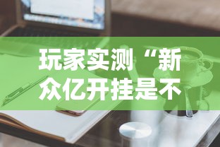 玩家实测“新众亿开挂是不是假的”辅助工具插件,揭秘技巧开挂