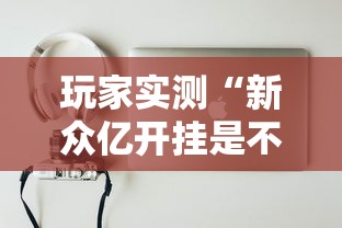 玩家实测“新众亿开挂是不是假的”辅助工具插件,揭秘技巧开挂