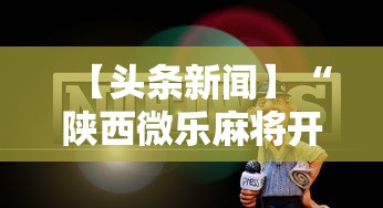 【头条新闻】“陕西微乐麻将开挂神器”掌握辅助功能必胜规则