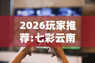 2026玩家推荐:七彩云南游戏辅助器”真可以装挂